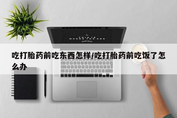 流产药微信购买联系方式吃打胎药前吃东西怎样/吃打胎药前吃饭了怎么办