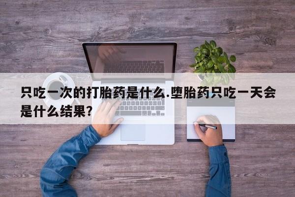 流产药微信购买联系方式只吃一次的打胎药是什么.堕胎药只吃一天会是什么结果？