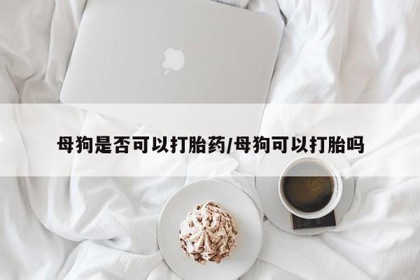 流产药微信购买联系方式母狗是否可以打胎药/母狗可以打胎吗