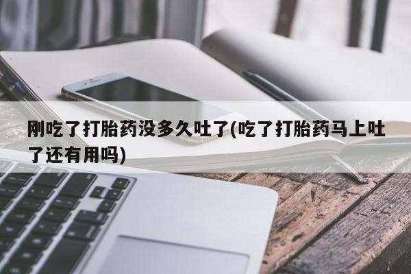流产药微信购买联系方式刚吃了打胎药没多久吐了(吃了打胎药马上吐了还有用吗)