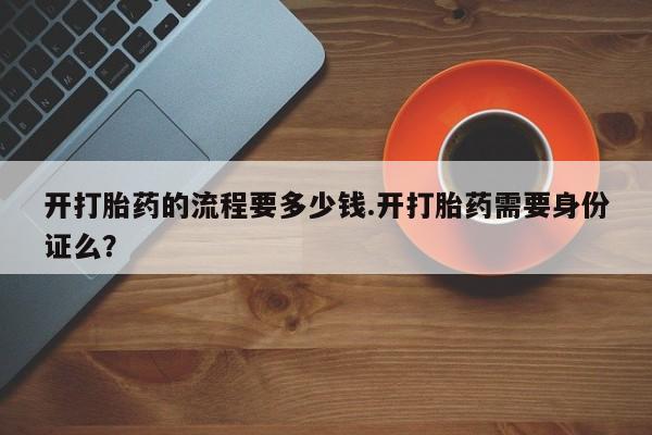 流产药微信购买联系方式开打胎药的流程要多少钱.开打胎药需要身份证么？