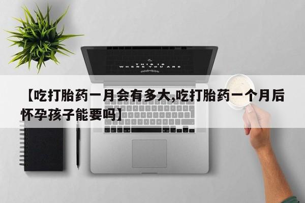 流产药微信购买联系方式【吃打胎药一月会有多大,吃打胎药一个月后怀孕孩子能要吗】