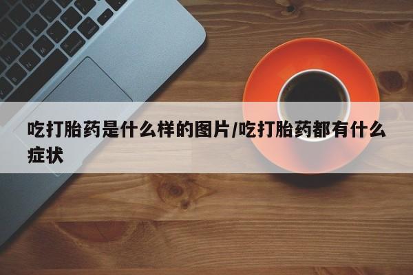 流产药微信购买联系方式吃打胎药是什么样的图片/吃打胎药都有什么症状