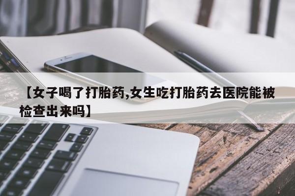 流产药微信购买联系方式【女子喝了打胎药,女生吃打胎药去医院能被检查出来吗】