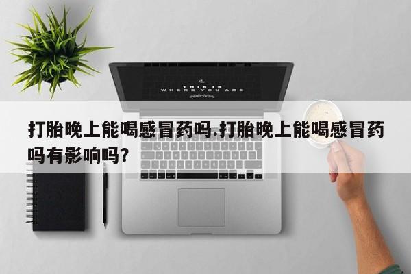流产药微信购买联系方式打胎晚上能喝感冒药吗.打胎晚上能喝感冒药吗有影响吗？