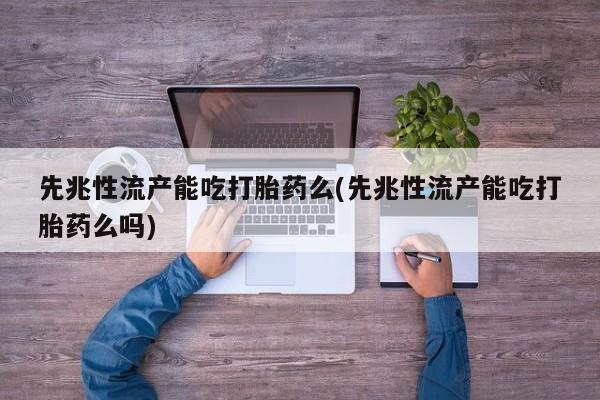 流产药微信购买联系方式先兆性流产能吃打胎药么(先兆性流产能吃打胎药么吗)