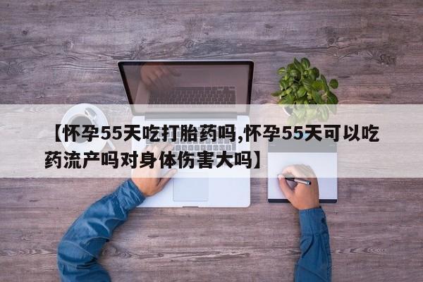 流产药微信购买联系方式【怀孕55天吃打胎药吗,怀孕55天可以吃药流产吗对身体伤害大吗】