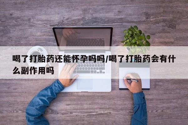 流产药微信购买联系方式喝了打胎药还能怀孕吗吗/喝了打胎药会有什么副作用吗