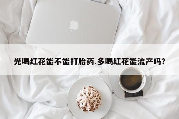 流产药微信购买联系方式光喝红花能不能打胎药.多喝红花能流产吗？
