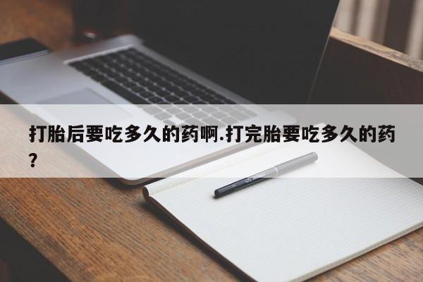 流产药微信购买联系方式打胎后要吃多久的药啊.打完胎要吃多久的药？