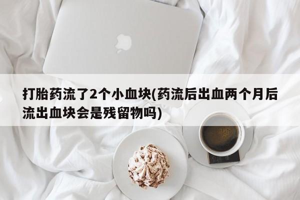 流产药微信购买联系方式打胎药流了2个小血块(药流后出血两个月后流出血块会是残留物吗)