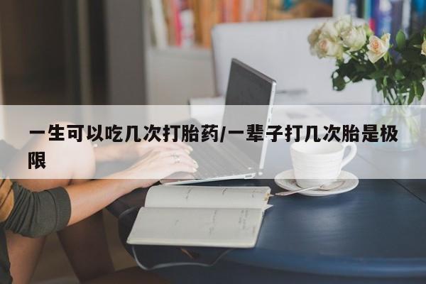 流产药微信购买联系方式一生可以吃几次打胎药/一辈子打几次胎是极限