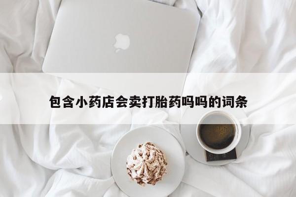 流产药微信购买联系方式包含小药店会卖打胎药吗吗的词条