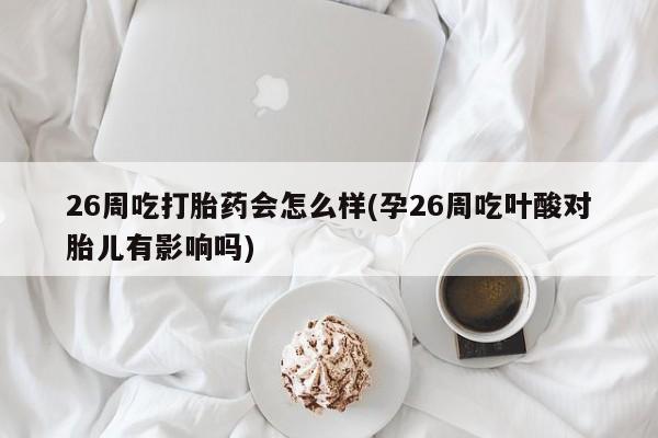 流产药微信购买联系方式26周吃打胎药会怎么样(孕26周吃叶酸对胎儿有影响吗)