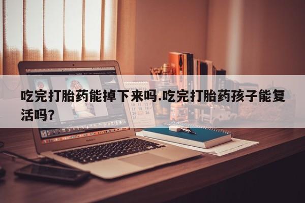 流产药微信购买联系方式吃完打胎药能掉下来吗.吃完打胎药孩子能复活吗？