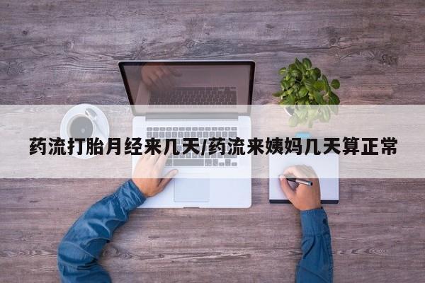 流产药微信购买联系方式药流打胎月经来几天/药流来姨妈几天算正常