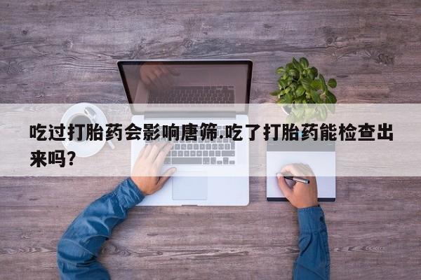 流产药微信购买联系方式吃过打胎药会影响唐筛.吃了打胎药能检查出来吗？