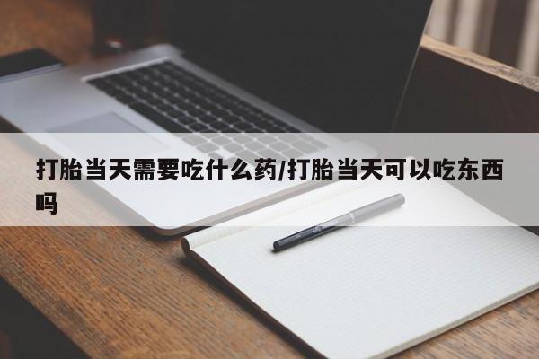 流产药微信购买联系方式打胎当天需要吃什么药/打胎当天可以吃东西吗