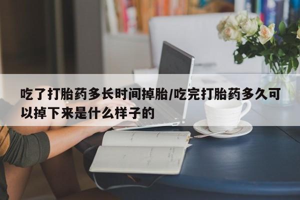 流产药微信购买联系方式吃了打胎药多长时间掉胎/吃完打胎药多久可以掉下来是什么样子的