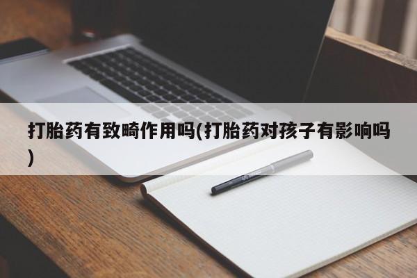 流产药微信购买联系方式打胎药有致畸作用吗(打胎药对孩子有影响吗)
