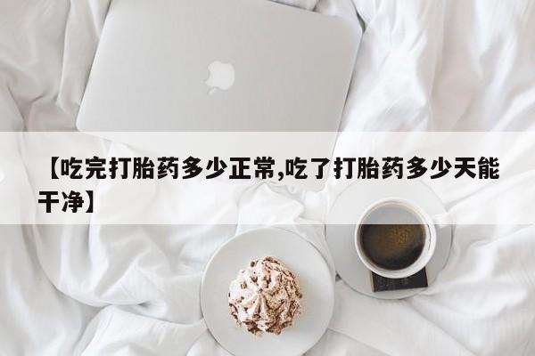 流产药微信购买联系方式【吃完打胎药多少正常,吃了打胎药多少天能干净】