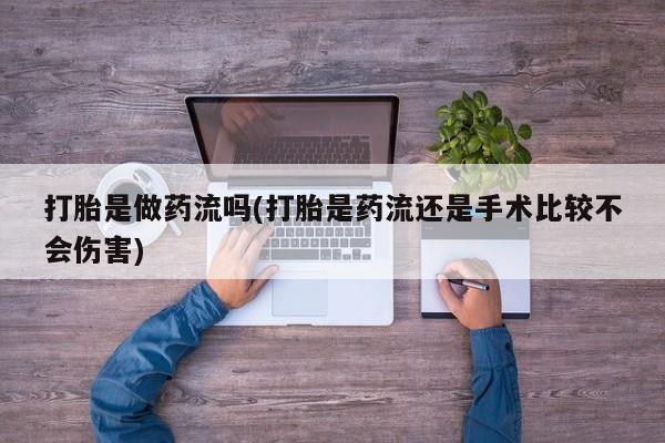 流产药微信购买联系方式打胎是做药流吗(打胎是药流还是手术比较不会伤害)