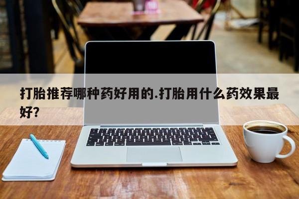 流产药微信购买联系方式打胎推荐哪种药好用的.打胎用什么药效果最好？