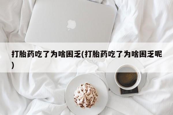 流产药微信购买联系方式打胎药吃了为啥困乏(打胎药吃了为啥困乏呢)
