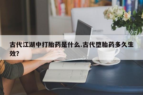 流产药微信购买联系方式古代江湖中打胎药是什么.古代堕胎药多久生效？