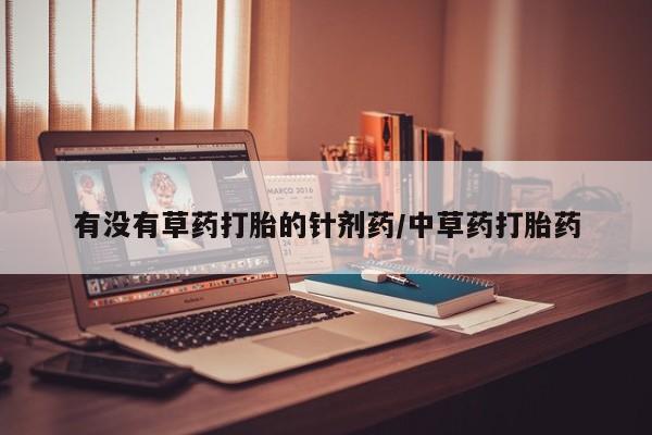 流产药微信购买联系方式有没有草药打胎的针剂药/中草药打胎药