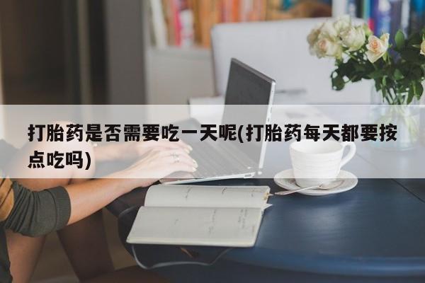 流产药微信购买联系方式打胎药是否需要吃一天呢(打胎药每天都要按点吃吗)
