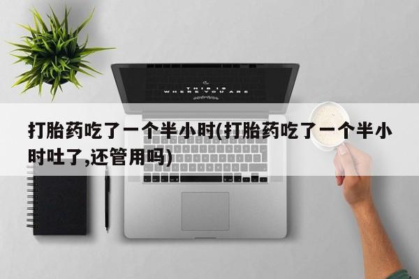 流产药微信购买联系方式打胎药吃了一个半小时(打胎药吃了一个半小时吐了,还管用吗)