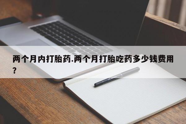 流产药微信购买联系方式两个月内打胎药.两个月打胎吃药多少钱费用？