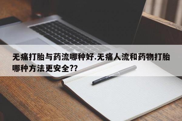 流产药微信购买联系方式无痛打胎与药流哪种好.无痛人流和药物打胎哪种方法更安全?？