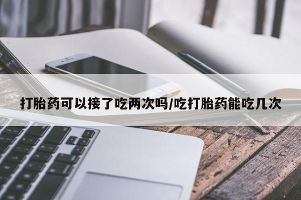 流产药微信购买联系方式打胎药可以接了吃两次吗/吃打胎药能吃几次