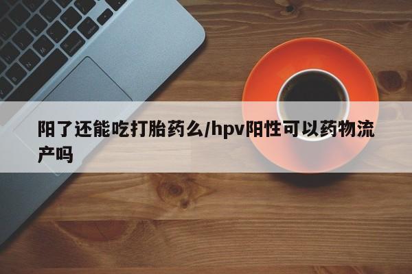 流产药微信购买联系方式阳了还能吃打胎药么/hpv阳性可以药物流产吗