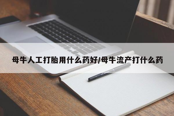 流产药微信购买联系方式母牛人工打胎用什么药好/母牛流产打什么药