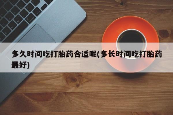 流产药微信购买联系方式多久时间吃打胎药合适呢(多长时间吃打胎药最好)