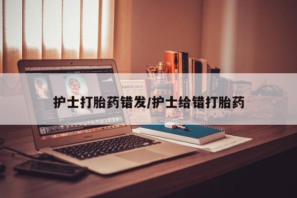 流产药微信购买联系方式护士打胎药错发/护士给错打胎药
