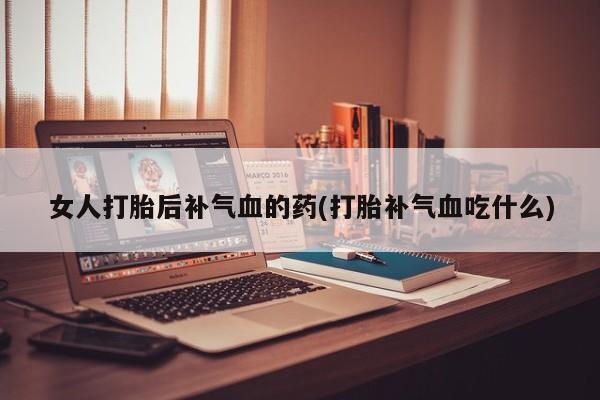 流产药微信购买联系方式女人打胎后补气血的药(打胎补气血吃什么)