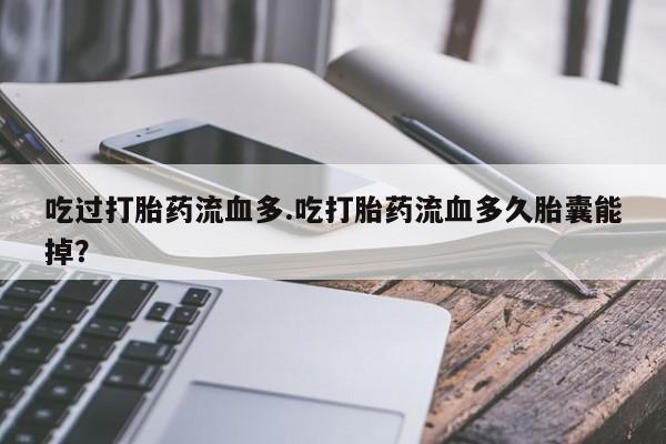 流产药微信购买联系方式吃过打胎药流血多.吃打胎药流血多久胎囊能掉？