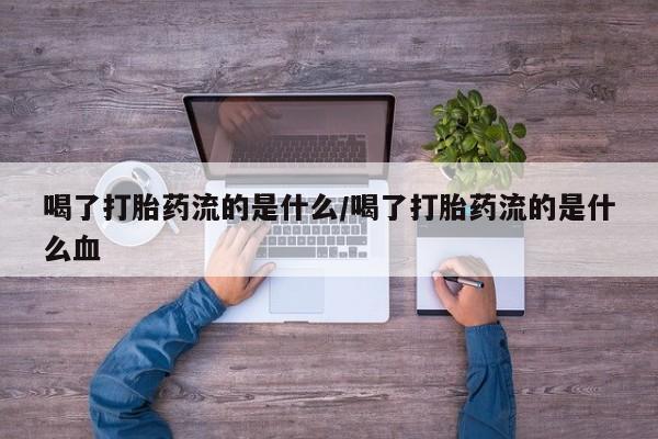 流产药微信购买联系方式喝了打胎药流的是什么/喝了打胎药流的是什么血