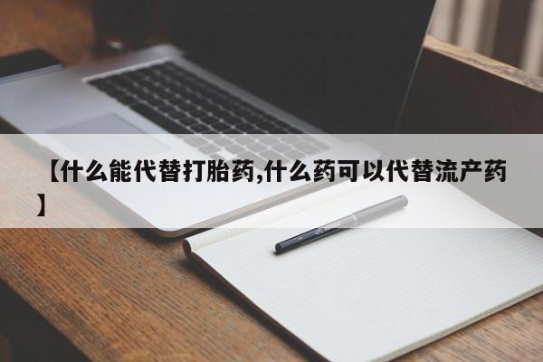 流产药微信购买联系方式【什么能代替打胎药,什么药可以代替流产药】