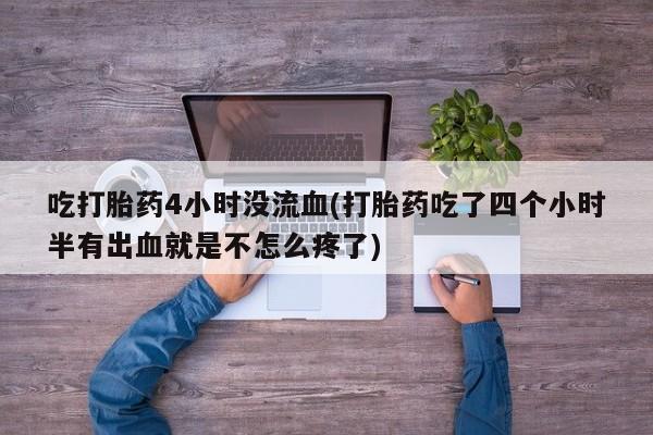 流产药微信购买联系方式吃打胎药4小时没流血(打胎药吃了四个小时半有出血就是不怎么疼了)