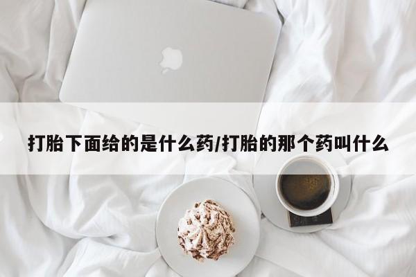 流产药微信购买联系方式打胎下面给的是什么药/打胎的那个药叫什么