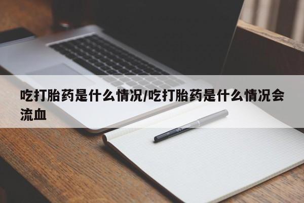 流产药微信购买联系方式吃打胎药是什么情况/吃打胎药是什么情况会流血