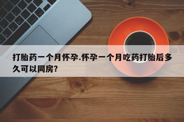 流产药微信购买联系方式打胎药一个月怀孕.怀孕一个月吃药打胎后多久可以同房？