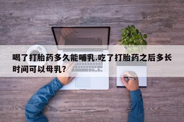 流产药微信购买联系方式喝了打胎药多久能哺乳.吃了打胎药之后多长时间可以母乳？