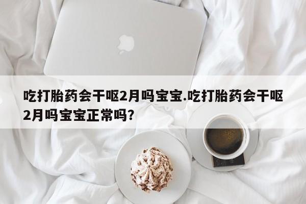 流产药微信购买联系方式吃打胎药会干呕2月吗宝宝.吃打胎药会干呕2月吗宝宝正常吗?