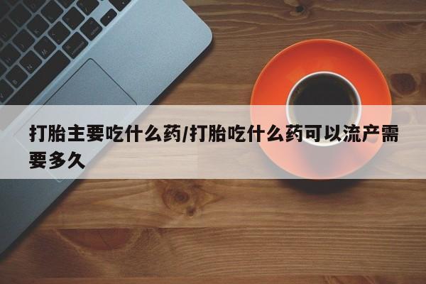 流产药微信购买联系方式打胎主要吃什么药/打胎吃什么药可以流产需要多久